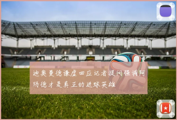 迪奥曼德谦虚回应记者提问强调阿玛德才是真正的进球英雄