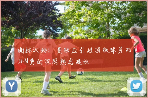 谢林汉姆：曼联应引进顶级球员而非M费的深思熟虑建议