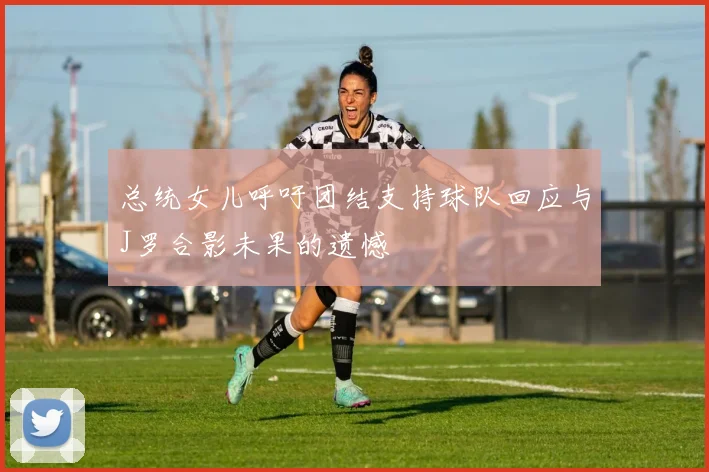 总统女儿呼吁团结支持球队回应与J罗合影未果的遗憾