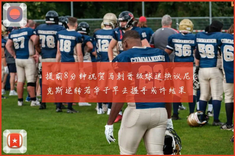 提前8分钟祝贺马刺晋级球迷热议尼克斯逆转若华子早去握手或许结果不同