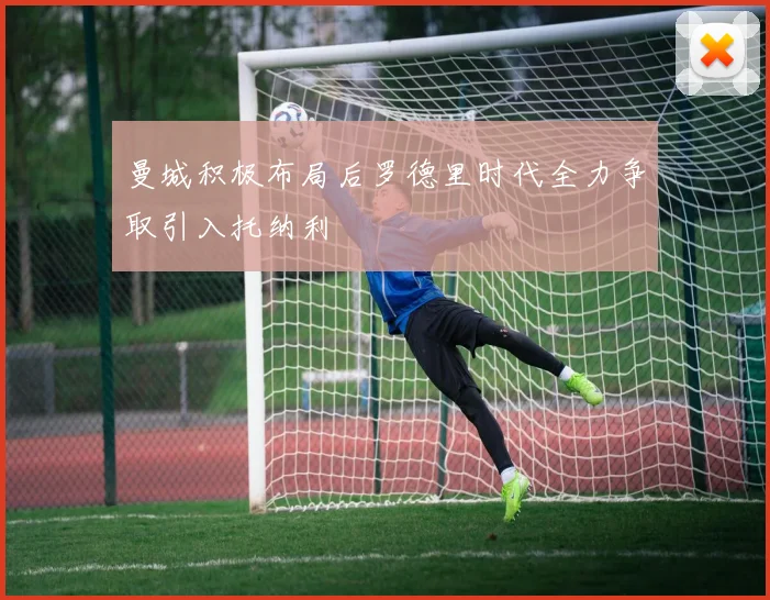 曼城积极布局后罗德里时代全力争取引入托纳利