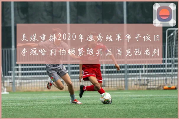 美媒重排2020年选秀结果华子依旧夺冠哈利伯顿紧随其后马克西名列第三
