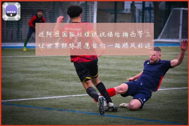 迈阿密国际社媒送祝福给梅西等三位世界杯球员愿你们一路顺风好运常伴