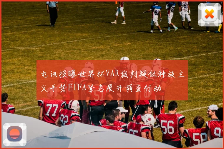 电讯报曝世界杯VAR裁判疑似种族主义手势FIFA紧急展开调查行动