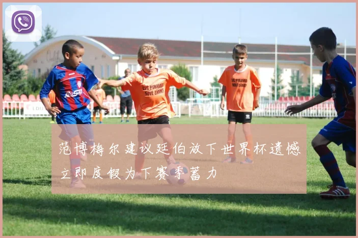 范博梅尔建议廷伯放下世界杯遗憾立即度假为下赛季蓄力