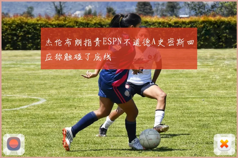 杰伦布朗指责ESPN不道德A史密斯回应称触碰了底线