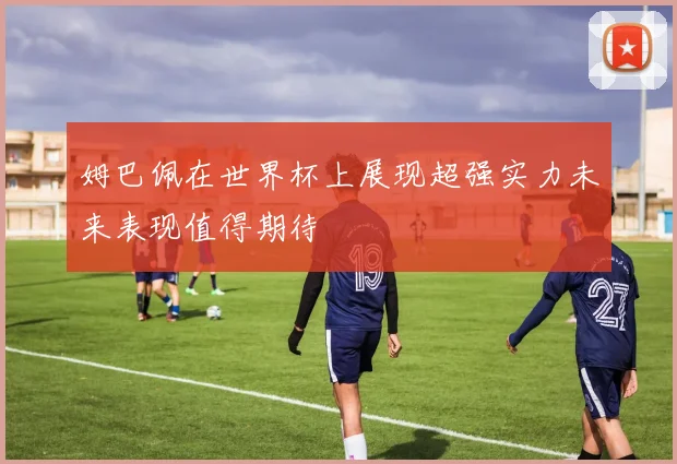 姆巴佩在世界杯上展现超强实力未来表现值得期待