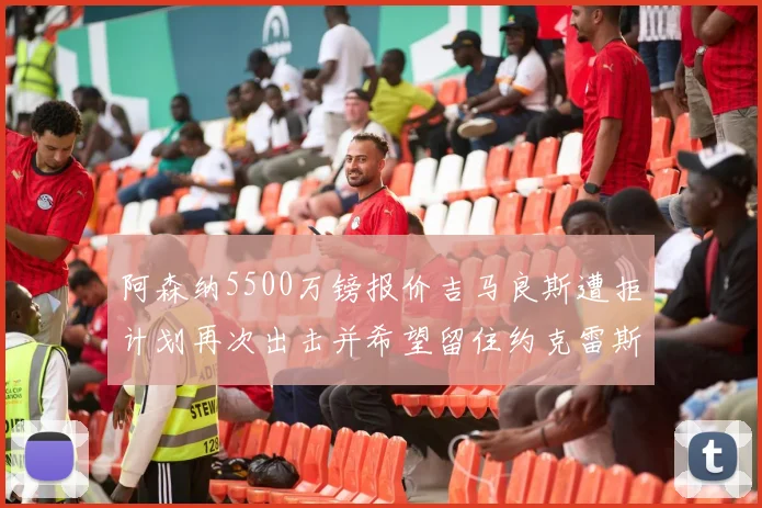 阿森纳5500万镑报价吉马良斯遭拒计划再次出击并希望留住约克雷斯