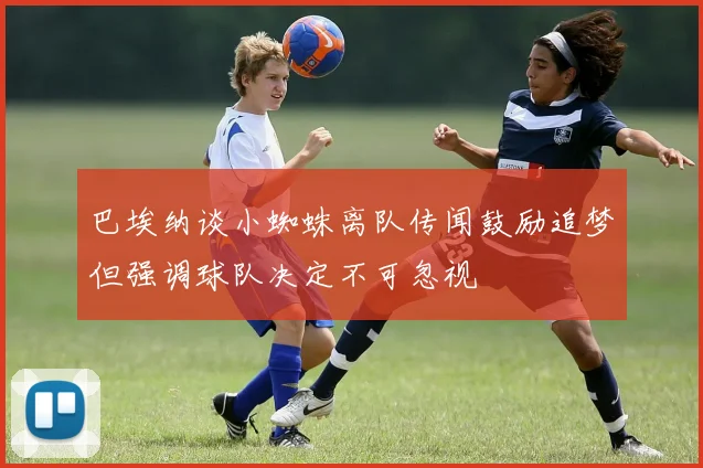 巴埃纳谈小蜘蛛离队传闻鼓励追梦但强调球队决定不可忽视
