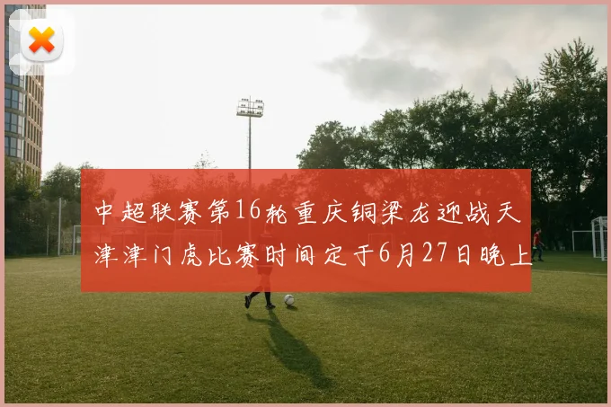 中超联赛第16轮重庆铜梁龙迎战天津津门虎比赛时间定于6月27日晚上20点