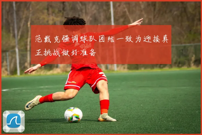 范戴克强调球队团结一致为迎接真正挑战做好准备