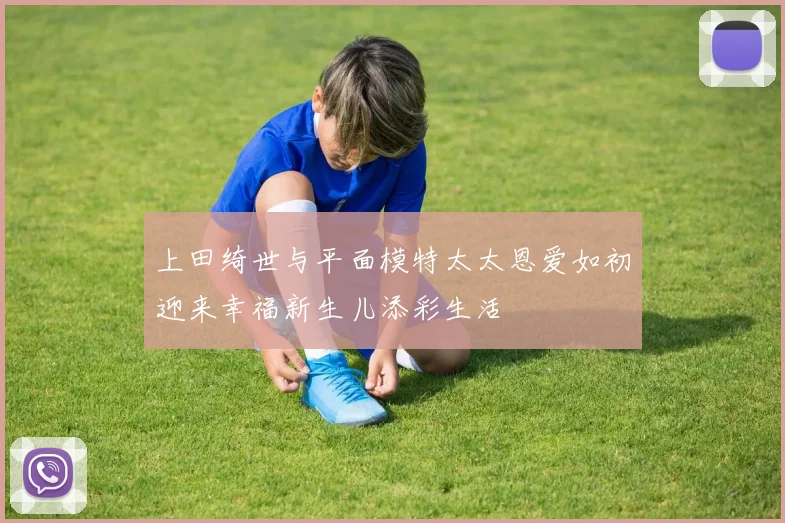 上田绮世与平面模特太太恩爱如初迎来幸福新生儿添彩生活
